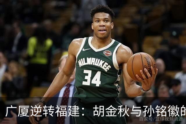 广厦逆转福建：胡金秋与孙铭徽的杰出表现